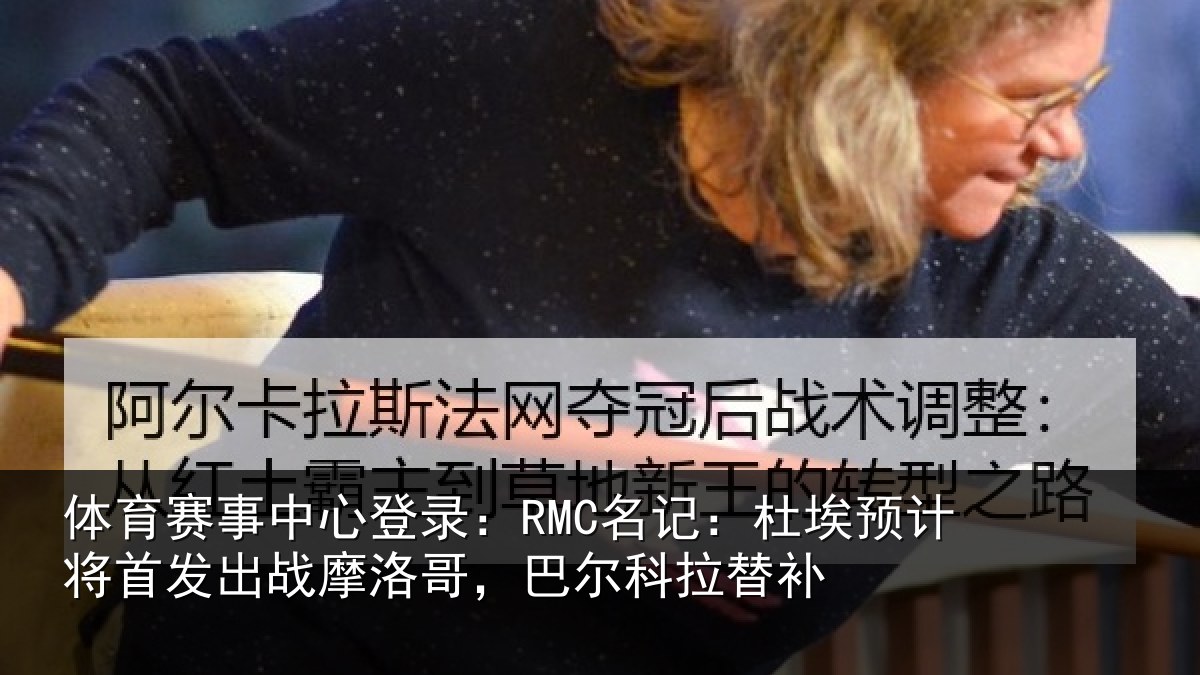 体育赛事中心登录：RMC名记：杜埃预计将首发出战摩洛哥，巴尔科拉替补
