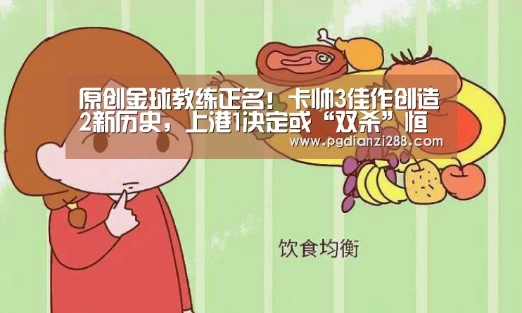 原创金球教练正名!卡帅3佳作创造2新历史,上港1决定或“双杀”恒大:PG官网(图1) PG官网