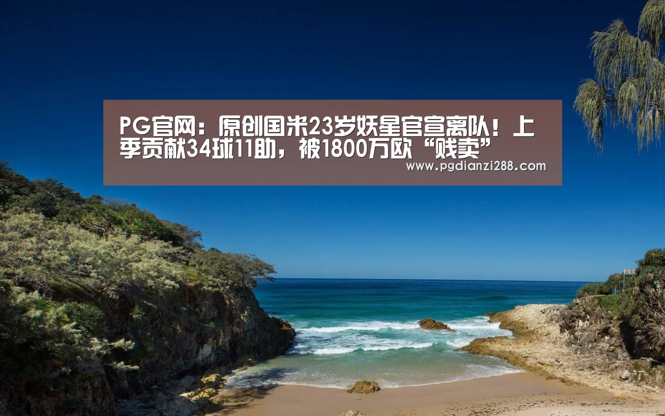 PG官网:原创国米23岁妖星官宣离队!上季贡献34球11助,被1800万欧“贱卖”(图3) PG麻将官方入口